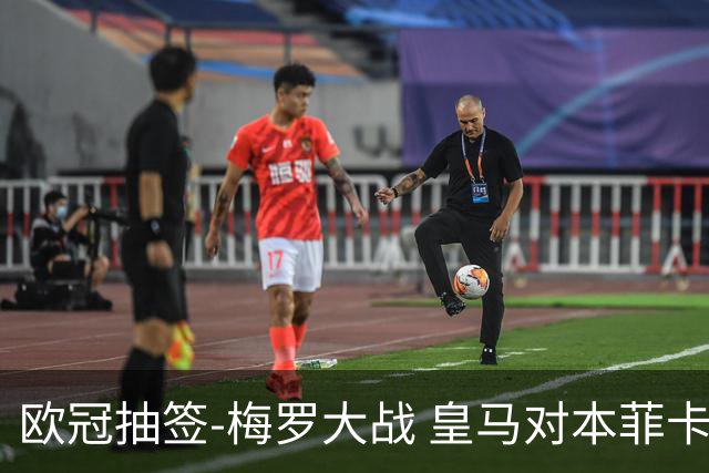 欧冠抽签-梅罗大战 皇马对本菲卡拜仁对杀马竞