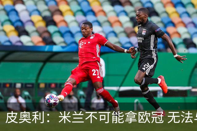 皮奥利：米兰不可能拿欧冠 无法与利物浦曼城竞争