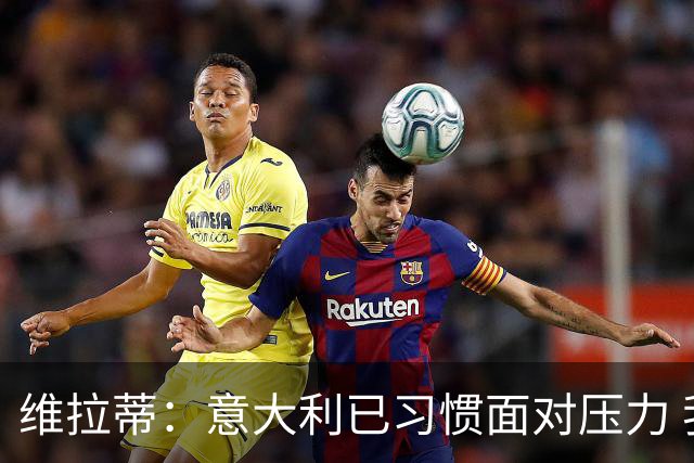 维拉蒂：意大利已习惯面对压力 我们该全力以赴