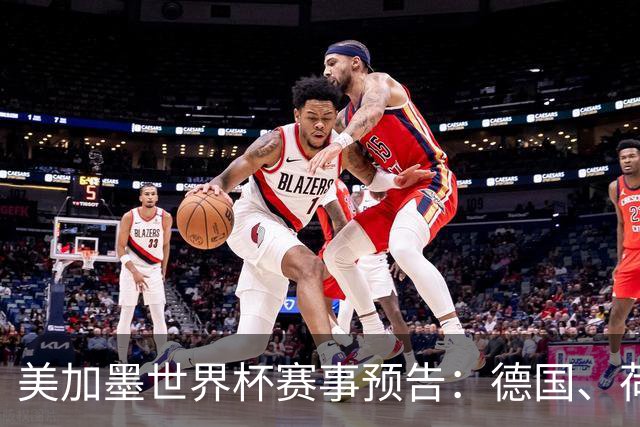 美加墨世界杯赛事预告：德国、荷兰凌晨首秀