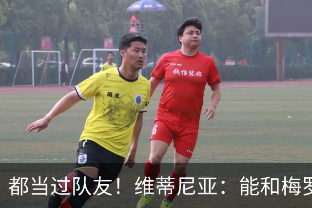 都当过队友！维蒂尼亚：能和梅罗两位历史最佳并肩作战是莫大荣幸