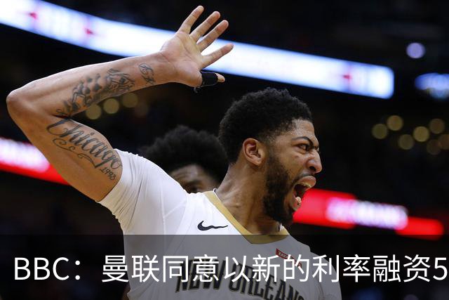 BBC：曼联同意以新的利率融资5.5亿美元，新贷款利率5.36%